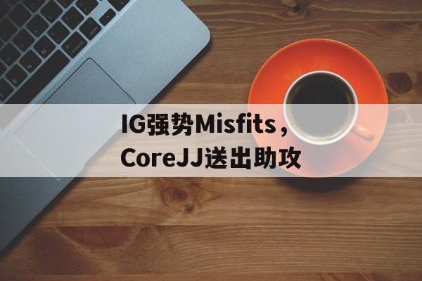 LOL直播入口-IG强势Misfits，CoreJJ送出助攻的简单介绍